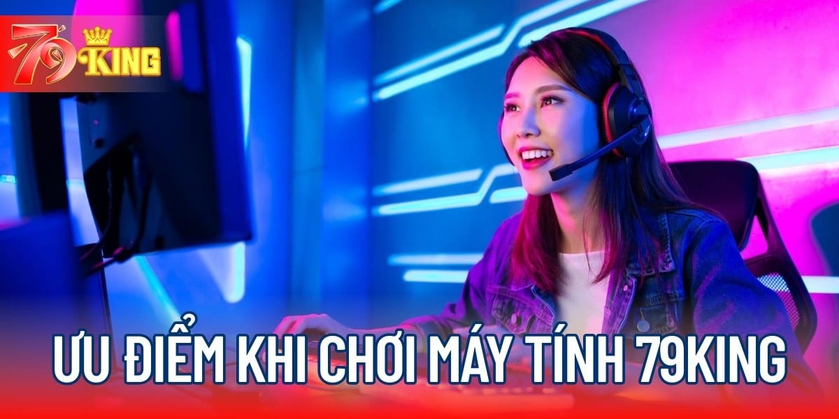 Ưu điểm khi chơi máy tính 79KING